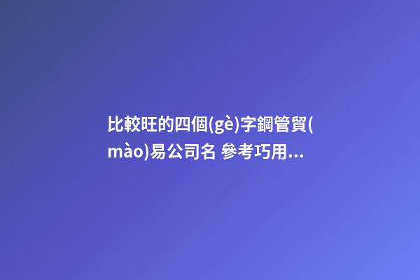 比較旺的四個(gè)字鋼管貿(mào)易公司名 參考巧用這批